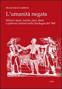 L'umanit&agrave; negata. Schiavi mori, turchi, neri, ebrei e padroni cristiani nella Sardegna del '500