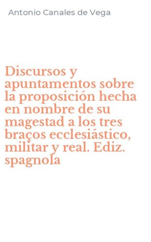 Discursos y apuntamentos sobre la proposici&oacute;n hecha en nombre de su magestad a los tres bra&ccedil;os ecclesi&aacute;stico, militar y real. Ediz. spagnola