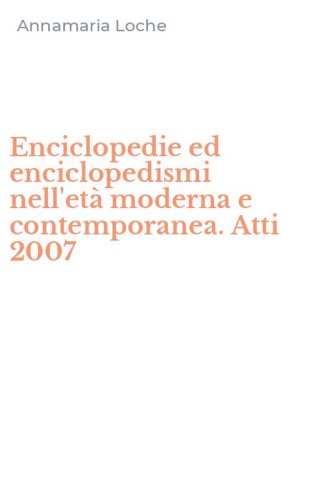 Enciclopedie ed enciclopedismi nell'et&agrave; moderna e contemporanea. Atti 2007
