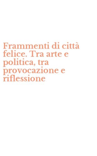 Frammenti di citt&agrave; felice. Tra arte e politica, tra provocazione e riflessione
