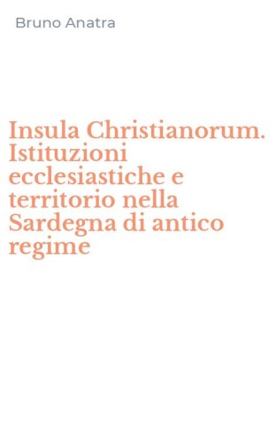 Insula Christianorum. Istituzioni ecclesiastiche e territorio nella Sardegna di antico regime