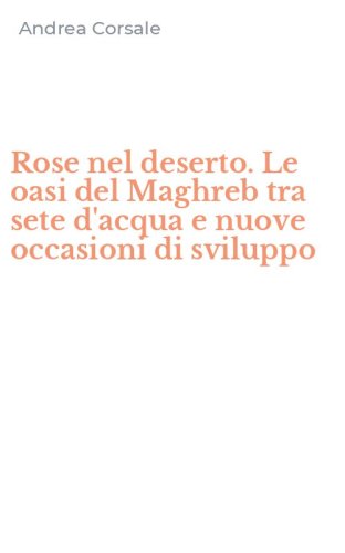 Rose nel deserto. Le oasi del Maghreb tra sete d'acqua e nuove occasioni di sviluppo