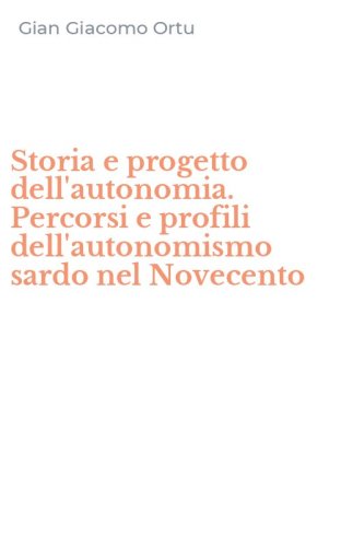 Storia e progetto dell'autonomia. Percorsi e profili dell'autonomismo sardo nel Novecento