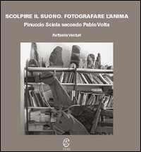Scolpire il suono. Fotografare l'anima. Pinuccio Sciola secondo Pablo Volta
