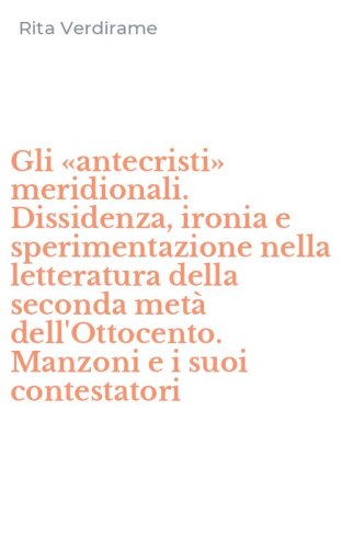 Gli &laquo;antecristi&raquo; meridionali. Dissidenza, ironia e sperimentazione nella letteratura della seconda met&agrave; dell'Ottocento. Manzoni e i suoi contestatori