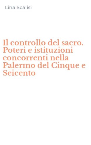 Il controllo del sacro. Poteri e istituzioni concorrenti nella Palermo del Cinque e Seicento