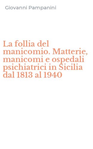 La follia del manicomio. Matterie, manicomi e ospedali psichiatrici in Sicilia dal 1813 al 1940