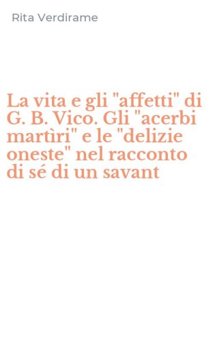 La vita e gli "affetti" di G. B. Vico. Gli "acerbi mart&igrave;ri" e le "delizie oneste" nel racconto di s&eacute; di un savant