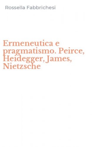 Ermeneutica e pragmatismo. Peirce, Heidegger, James, Nietzsche