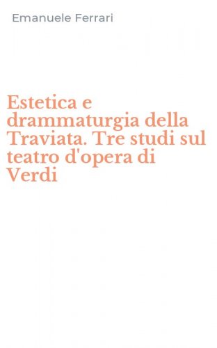 Estetica e drammaturgia della Traviata. Tre studi sul teatro d'opera di Verdi