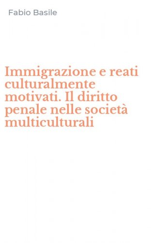Immigrazione e reati culturalmente motivati. Il diritto penale nelle societ&agrave; multiculturali