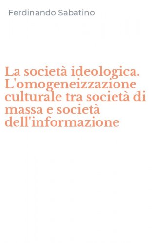 La societ&agrave; ideologica. L'omogeneizzazione culturale tra societ&agrave; di massa e societ&agrave; dell'informazione