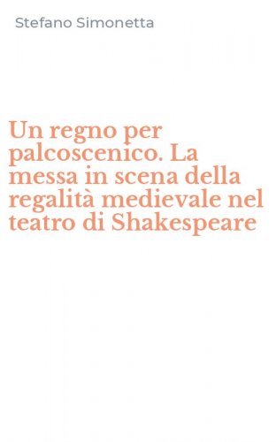 Un regno per palcoscenico. La messa in scena della regalit&agrave; medievale nel teatro di Shakespeare
