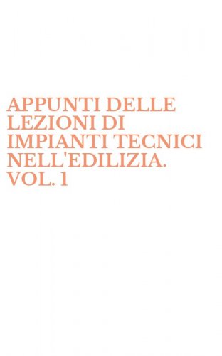 APPUNTI DELLE LEZIONI DI IMPIANTI TECNICI NELL'EDILIZIA. VOL. 1
