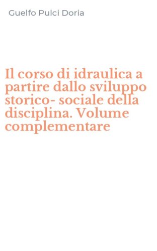 Il corso di idraulica a partire dallo sviluppo storico-sociale della disciplina. Volume complementare - VOLUME COMPLEMENTARE (IL)
