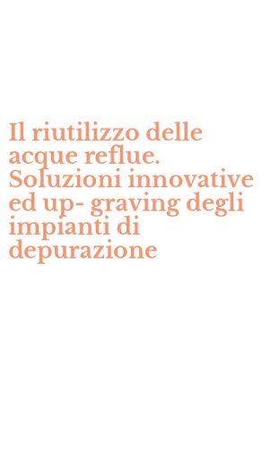 Il riutilizzo delle acque reflue. Soluzioni innovative ed up-graving degli impianti di depurazione - DI DEPURAZIONE (IL)