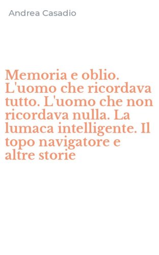 Memoria e oblio. L'uomo che ricordava tutto. L'uomo che non ricordava nulla. La lumaca intelligente. Il topo navigatore e altre storie - LUMACA INTELLIGENTE. IL TOPO NAVIGATORE E ALTRE STORIE
