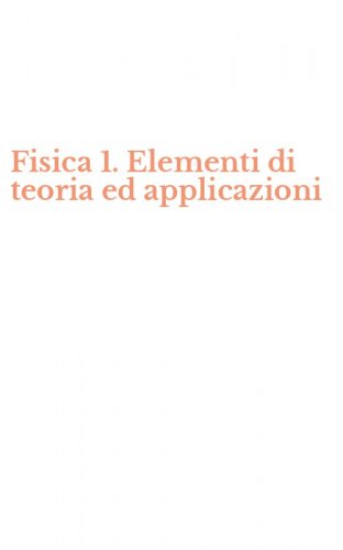 Fisica 1. Elementi di teoria ed applicazioni