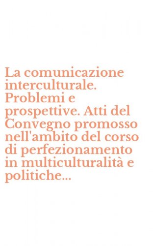 La comunicazione interculturale. Problemi e prospettive. Atti del Convegno promosso nell'ambito del corso di perfezionamento in multiculturalit&agrave; e politiche...