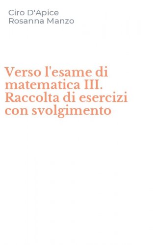 Verso l'esame di matematica III. Raccolta di esercizi con svolgimento