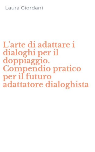 L'arte di adattare i dialoghi per il doppiaggio. Compendio pratico per il futuro adattatore dialoghista