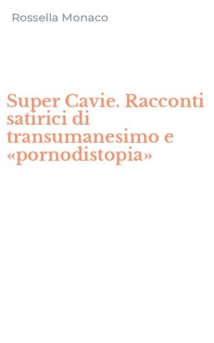 Super Cavie. Racconti satirici di transumanesimo e &laquo;pornodistopia&raquo;