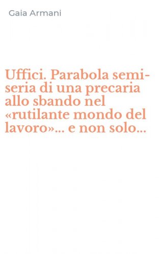 Uffici. Parabola semi-seria di una precaria allo sbando nel &laquo;rutilante mondo del lavoro&raquo;... e non solo...