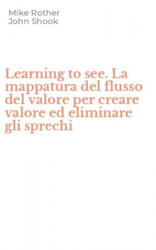 Learning to see. La mappatura del flusso del valore per creare valore ed eliminare gli sprechi