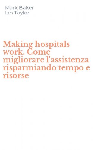 Making hospitals work. Come migliorare l'assistenza risparmiando tempo e risorse
