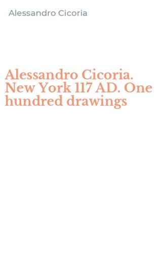Alessandro Cicoria. New York 117 AD. One hundred drawings