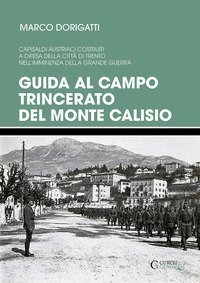 Guida al campo trincerato del Monte Calisio. Capisaldi austriaci costruiti a difesa della citt&agrave; di Trento nell'imminenza della grande guerra