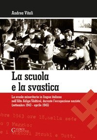 La scuola e la svastica. La scuola minoritaria in lingua italiana nell'Alto Adige/S&uuml;dtirol, durante l'occupazione nazista (setttembre 1943-aprile 1945)