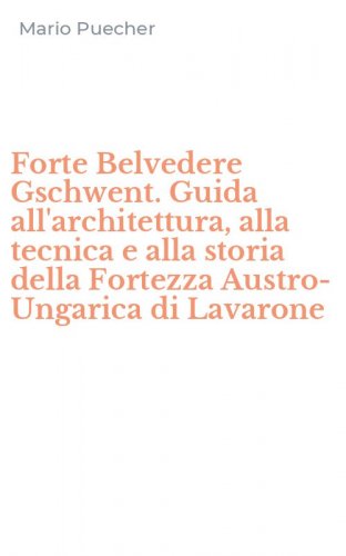 Forte Belvedere Gschwent. Guida all'architettura, alla tecnica e alla storia della Fortezza Austro-Ungarica di Lavarone