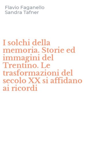 I solchi della memoria. Storie ed immagini del Trentino. Le trasformazioni del secolo XX si affidano ai ricordi