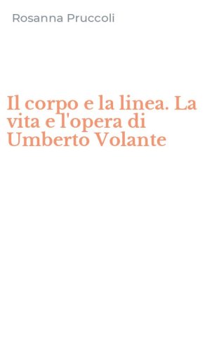 Il corpo e la linea. La vita e l'opera di Umberto Volante