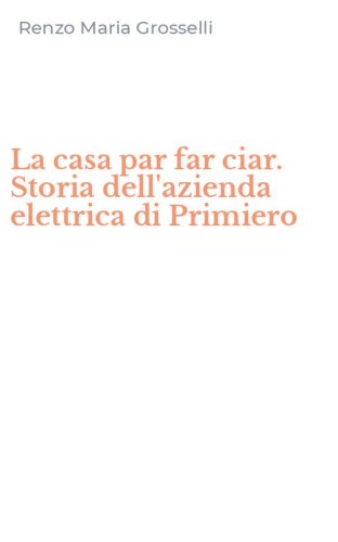 La casa par far ciar. Storia dell'azienda elettrica di Primiero