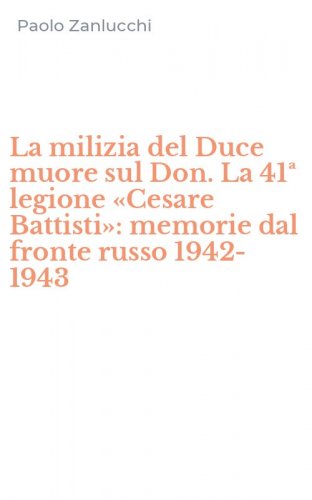 La milizia del Duce muore sul Don. La 41&ordf; legione &laquo;Cesare Battisti&raquo;: memorie dal fronte russo 1942-1943