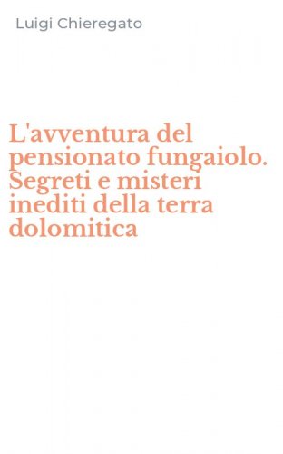 L'avventura del pensionato fungaiolo. Segreti e misteri inediti della terra dolomitica