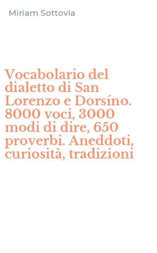 Vocabolario del dialetto di San Lorenzo e Dors&iacute;no. 8000 voci, 3000 modi di dire, 650 proverbi. Aneddoti, curiosit&agrave;, tradizioni