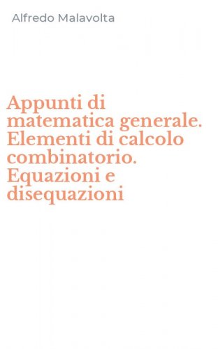 Appunti di matematica generale. Elementi di calcolo combinatorio. Equazioni e disequazioni