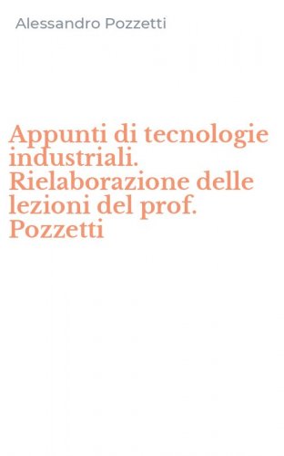 Appunti di tecnologie industriali. Rielaborazione delle lezioni del prof. Pozzetti