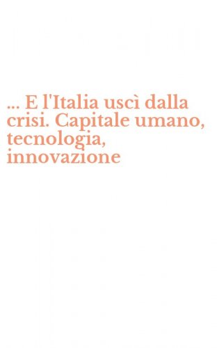 ... E l'Italia usc&igrave; dalla crisi. Capitale umano, tecnologia, innovazione