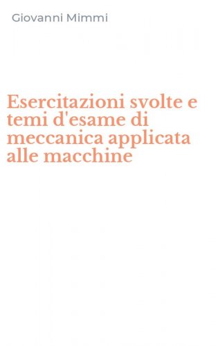 Esercitazioni svolte e temi d'esame di meccanica applicata alle macchine