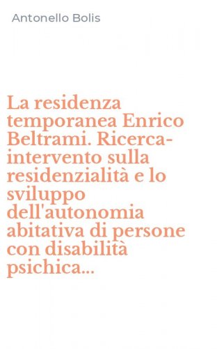 La residenza temporanea Enrico Beltrami. Ricerca-intervento sulla residenzialit&agrave; e lo sviluppo dell'autonomia abitativa di persone con disabilit&agrave; psichica...
