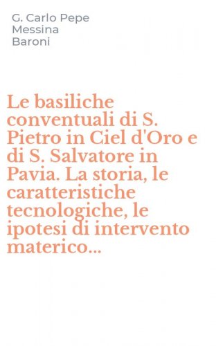 Le basiliche conventuali di S. Pietro in Ciel d'Oro e di S. Salvatore in Pavia. La storia, le caratteristiche tecnologiche, le ipotesi di intervento materico...
