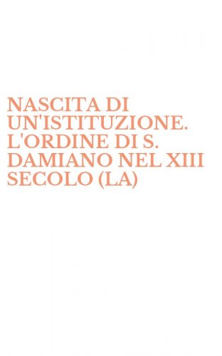 NASCITA DI UN'ISTITUZIONE. L'ORDINE DI S. DAMIANO NEL XIII SECOLO (LA)