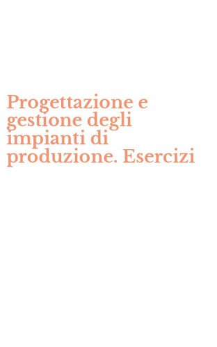 Progettazione e gestione degli impianti di produzione. Esercizi