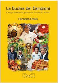 La cucina dei campioni. Il trionfo mondiale da gustare con le ricette di &laquo;Ciccio&raquo;