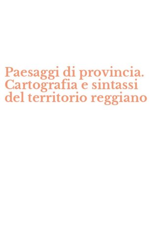 Paesaggi di provincia. Cartografia e sintassi del territorio reggiano