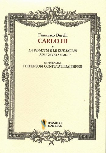 Carlo III o La dinastia e le due Sicilie. Riscontri storici. In appendice &laquo;I difensori confutati dai difesi&raquo;